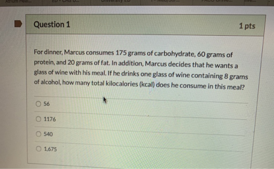 Atrium edl. Question 1 1 pts For dinner, Marcus consumes 175 grams of carbohydrate, 60 grams of protein, and 20 grams of fat.