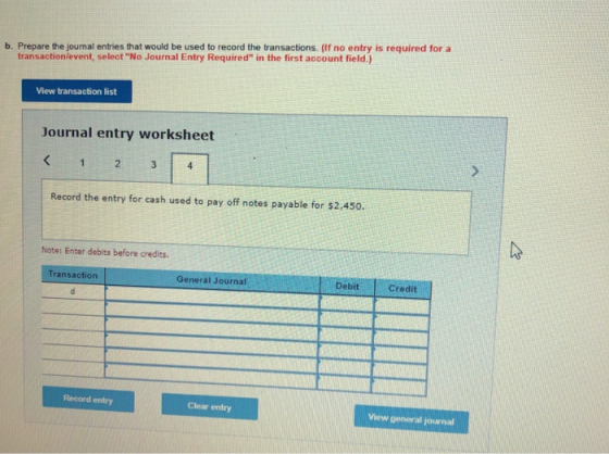 b. Prepare the journal entries that would be used to record the transactions. (If no entry is required for a transactionlevent, select No Journal Entry Required in the first account field.) View transaction list Journal entry worksheet Record the entry for cash used to pay off notes payable for $2,450. Note: Enter debits before credits. Debit Credit ransaction General Journal Record entry Clear entry View general ¡ournal