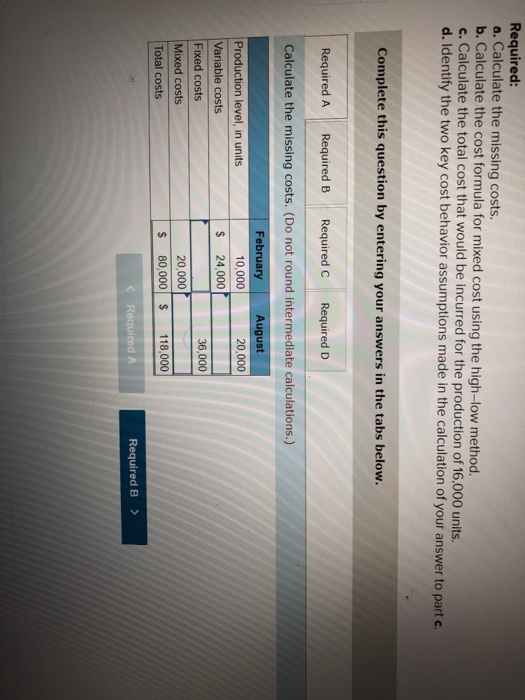 Required: a. Calculate the missing costs. b. Calculate the cost formula for mixed cost using the high-low method. c. Calculat