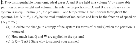 B. Two distinguishable monatomic ideal gases A and B are held in a volume V by a movable partition of zero weight and volume.