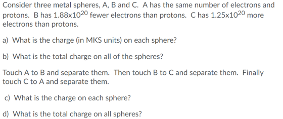 Consider three metal spheres, A, B and C. A has the same number of electrons and protons. B has 1.88x1020 fewer electrons tha