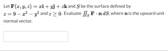 Let F(x, y, z) = xi + yj + zk and S be the surface defined by z = 9 – 22 - y2 and 2 > 0. Evaluate SsFinds, where n is the upw