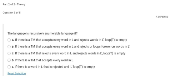 Part 2 of 2 - Theory Question 5 of 5 4.0 Points The language is recursively enumerable language if? A. If there is a TM that
