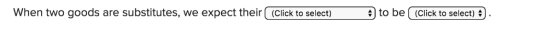 When two goods are substitutes, we expect their (Click to select) リto be | (Click to select)リ