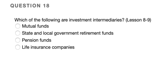 QUESTION 18 Which of the following are investment intermediaries? (Lesson 8-9) O Mutual funds State and local government reti
