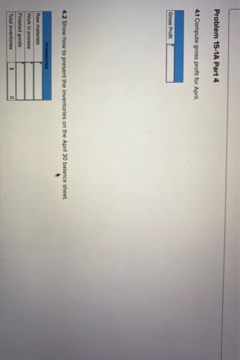 Problem 15-1A Part 4 4.1 Compute gross profit for April Gross Profit 4.2 Show how to present the inventories on the April 30