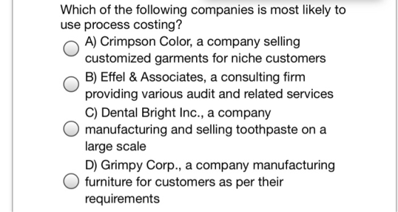 Which of the following companies is most likely to use process costing? A) Crimpson Color, a company selling customized garme