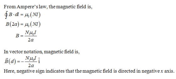 From Amperes law, the magnetic field is, B(2a)-(NI) 2a In vector notation, magnetic field is, B (d)- Here, negative sign indicates that the magnetic field is directed in negative x axis. 2a