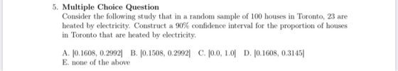 5. Multiple Choice Question Consider the following study that in a random sample of 100 houses in Toronto, 23 are heated by e