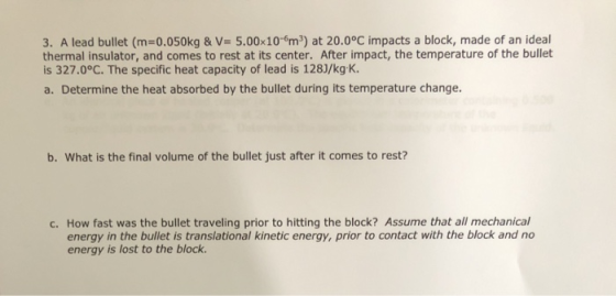 3. A lead bullet (m=0.050kg & V= 5.00x106m) at 20.0°C impacts a block, made of an ideal thermal insulator, and comes to rest