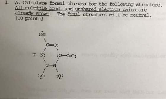 1· A· Calculate formal charges for the following structure. All mltiple_bonds and unshared electron pairs are already shown. The final structure will be neutral [10 points]