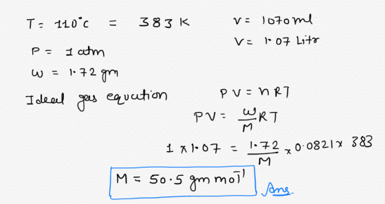 T: 110°c = 383K v= 1070 me VE 10 07 Lito P= I atm w = 1:72 gm Ideal gees equution PV=nRT PV: WART 1 X 1007 - 1•72 x 0.08214 3