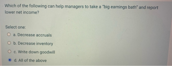 Which of the following can help managers to take a big earnings bath and report lower net income? Select one: O a. Decrease