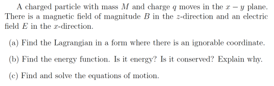 A charged particle with mass M and charge q moves in the x – y plane. There is a magnetic field of magnitude B in the z-direc