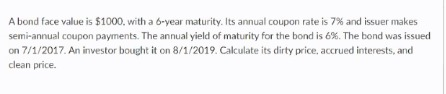 A bond face value is $1000, with a 6-year maturity. Its annual coupon rate is 7% and issuer makes semi-annual coupon payments