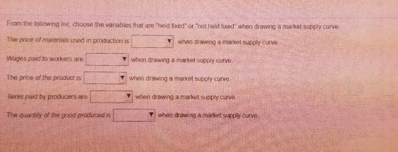 From the following list, choose the vanables that are held fixed or not held fixed when drawing a market supply curve. Th