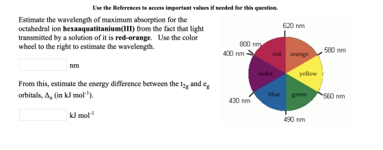 Use the References to access important values if needed for this question. Estimate the wavelength of maximum absorption for