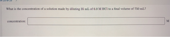 25 U 25 What is the concentration of a solution made by diluting 35 mL of 6.0 M HCl to a final volume of 750 mL? concentratio