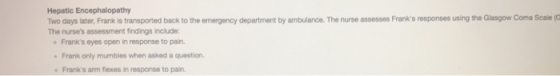 Hepatic Encephalopathy Two days later, Frank is transported back to the emergency department by ambulance. The nurse assesses