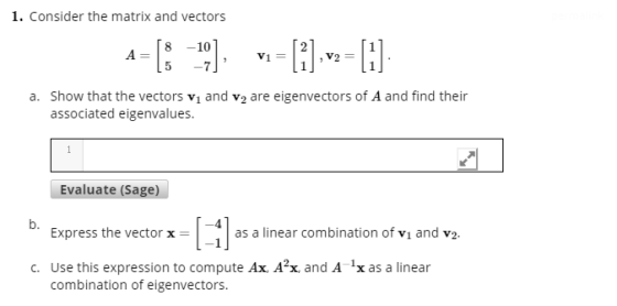 1. Consider the matrix and vectors A=(: -5] -- [].x = [1] a. Show that the vectors v1 and v2 are eigenvectors of A and find t