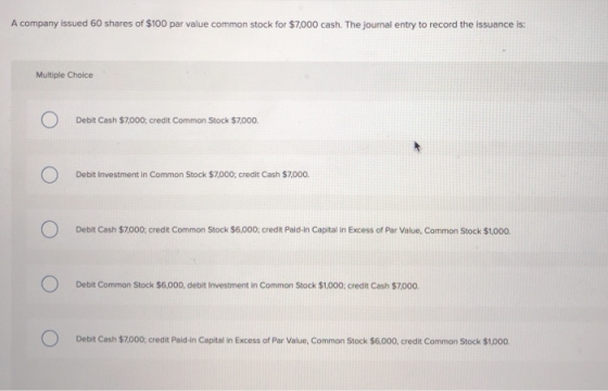 A company issued 60 shares of $100 par value common stock for $7,000 cash. The journal entry to record the issuance is: Multi