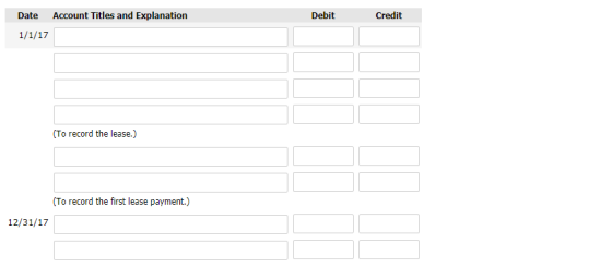 Account Titles and Explanation Debit Credit Date 1/1/17 (To record the lease.) (To record the first lease payment.) 12/31/17
