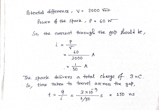 Potential difference , V = 3000 volt Powen of the spark, Pz z 60 W So, the current through the gap should be, P i 60 z А 3000