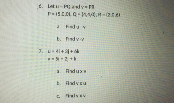 6. Let u = PQ and v = PR P= (5,0,0), Q = (4,4,0), R = (2,0,6) a. Find u v b. Find v.v 7. u = 4i + 3j + 6k V = 5i +2j+k a. Fin