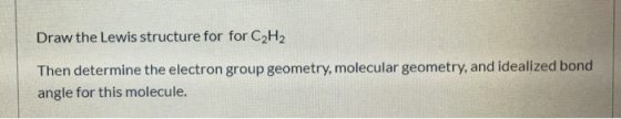 Draw the Lewis structure for for C2H2 Then determine the electron group geometry, molecular geometry, and idealized bond angl