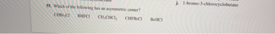 CILAT j. l-bromo-3-chlorocyclobutane 55. Which of the following has an asymmetric center? CHBryci BHFCI CH CHCI CHFBCI BCHCI
