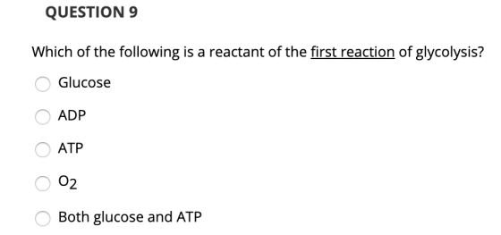 QUESTION 9 Which of the following is a reactant of the first reaction of glycolysis? O Glucose O ADP O ATP o O2 O Both glucos