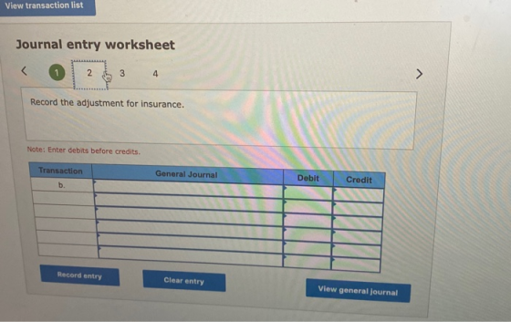 Wiew transaction list Journal entry worksheet < 0 1 2 3 4 Record the adjustment for insurance. Note: Enter debits before cred