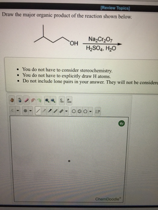 [Review Topics] Draw the major organic product of the reaction shown below. Na2Cr207 OH H2SO4, H20 You do not have to consider stereochemistry You do not have to explicitly draw H atoms. Do not include lone pairs in your answer. They will not be considere ChemDoodle