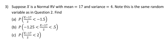 3) Suppose X is a Normal RV with mean = 17 and variance = 4. Note this is the same random variable as in Question 2. Find (a)