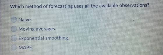 Which method of forecasting uses all the available observations? Naive. Moving averages. Exponential smoothing MAPE