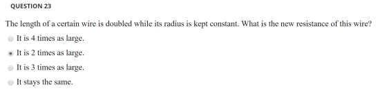 QUESTION 23 The length of a certain wire is doubled while its radius is kept constant. What is the new resistance of this wir