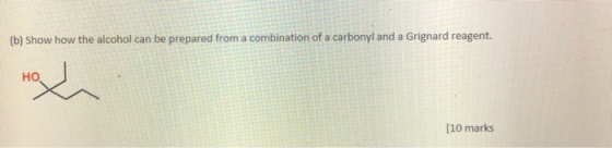 (b) Show how the alcohol can be prepared from a combination of a carbonyl and a Grignard reagent. HO (10 marks