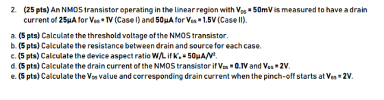 2. (25 pts) An NMOS transistor operating in the linearregion with VDs 50mV is measured to have a drain current of 25μΑ for VG