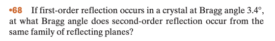 •68 If first-order reflection occurs in a crystal at Bragg angle 3.4°, at what Bragg angle does second-order reflection occur