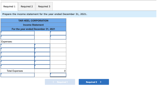 Required 1 Required 2 Required 3 Prepare the income statement for the year ended December 31, 2021. TAR HEEL CORPORATION Inco