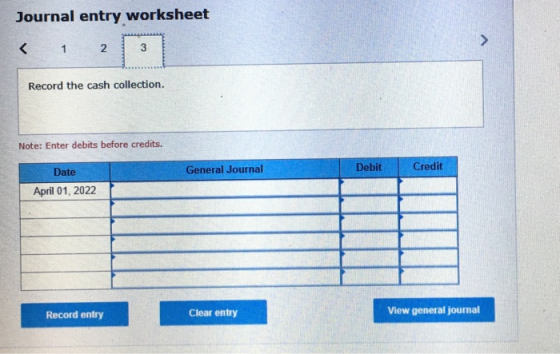 Journal entry worksheet < 1 2 3 Record the cash collection. Note: Enter debits before credits Date General Journal Debit Cred