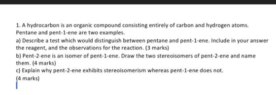 answer 1. A hydrocarbon is an organic compound consisting entirely of carbon and hydrogen atoms. Pentane and pent-1-ene are t