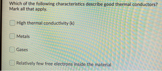 Which of the following characteristics describe good thermal conductors? Mark all that apply. High thermal conductivity (k) M