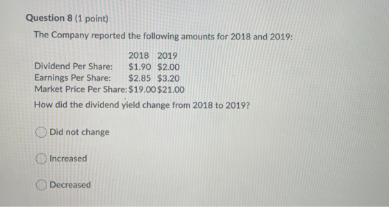 Question 8 (1 point) The Company reported the following amounts for 2018 and 2019: 2018 2019 Dividend Per Share: $1.90 $2.00