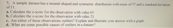 7. A sample dataset has a mound-shaped and symmetric distribution with mean of 57 and a standard deviation of 11. a. Calculat