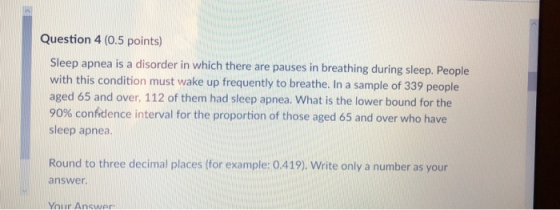 Question 4 (0.5 points) Sleep apnea is a disorder in which there are pauses in breathing during sleep. People with this condi