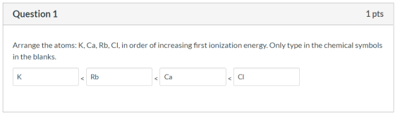 Question 1 1 pts Arrange the atoms: K, Ca, Rb, Cl, in order of increasing first ionization energy. Only type in the chemical