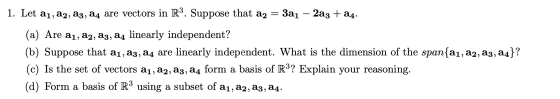 1. Let az, az, az, a4 are vectors in R3. Suppose that az 3a1 – 2a3 + 84. (a) Are aj, aj, az, a4 linearly independent? (b) Sup