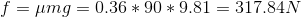 f = mg = 0.36 * 90 * 9.81 = 317.84N
