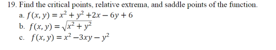 19. Find the critical points, relative extrema, and saddle points of the function. a. f(x, y) = x2 + y2 +2x – 6y + 6 b. f(x,